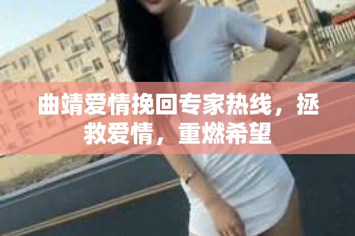 曲靖爱情挽回专家热线，拯救爱情，重燃希望