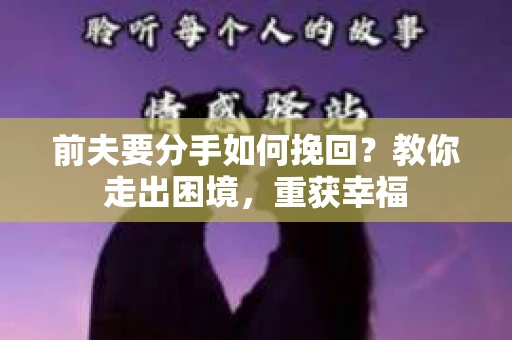 前夫要分手如何挽回？教你走出困境，重获幸福