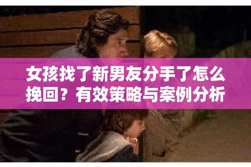 女孩找了新男友分手了怎么挽回？有效策略与案例分析