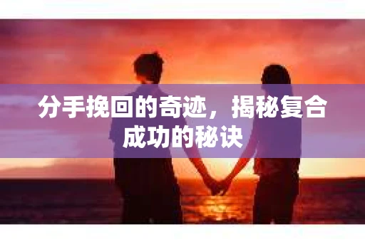 分手挽回的奇迹，揭秘复合成功的秘诀