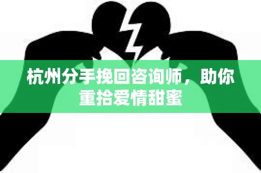 杭州分手挽回咨询师，助你重拾爱情甜蜜