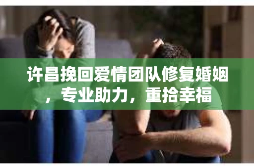 许昌挽回爱情团队修复婚姻，专业助力，重拾幸福