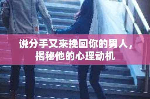 说分手又来挽回你的男人，揭秘他的心理动机