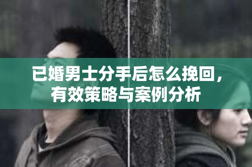 已婚男士分手后怎么挽回,有效策略与案例分析 已婚男士分手后怎么挽回,有效策略与案例分析