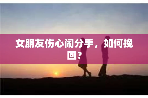 女朋友伤心闹分手，如何挽回？