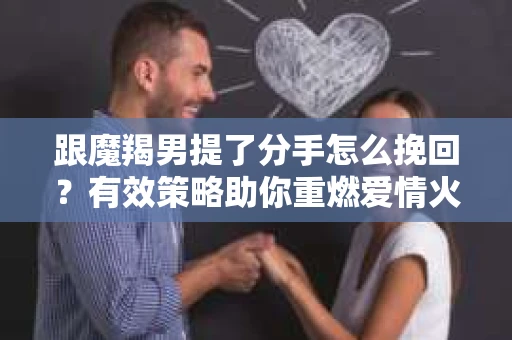 跟魔羯男提了分手怎么挽回?有效策略助你重燃爱情火花 跟魔羯男提了分手怎么挽回?有效策略助你重燃爱情火花