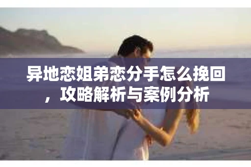 异地恋姐弟恋分手怎么挽回，攻略解析与案例分析