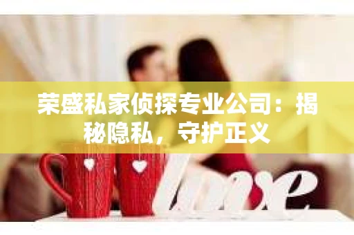 荣盛私家侦探专业公司：揭秘隐私，守护正义