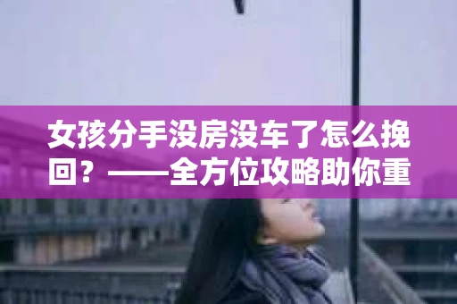 女孩分手没房没车了怎么挽回？——全方位攻略助你重拾爱情