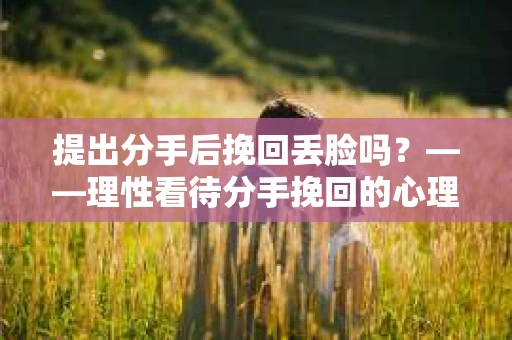 提出分手后挽回丢脸吗？——理性看待分手挽回的心理障碍