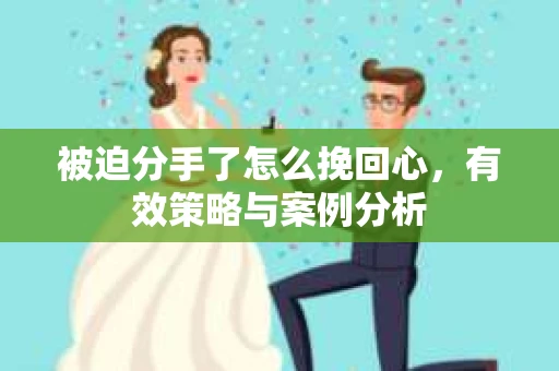 被迫分手了怎么挽回心，有效策略与案例分析