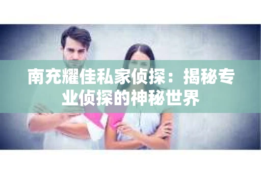 南充耀佳私家侦探：揭秘专业侦探的神秘世界