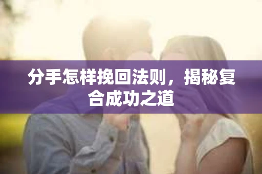 分手怎样挽回法则，揭秘复合成功之道