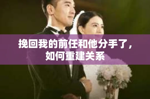 挽回我的前任和他分手了，如何重建关系