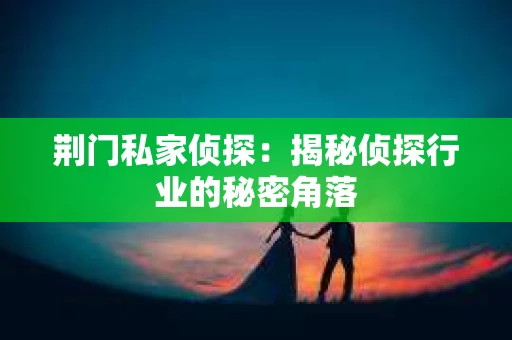 荆门私家侦探:揭秘侦探行业的秘密角落 荆门私家侦探:揭秘侦探行业的秘密角落