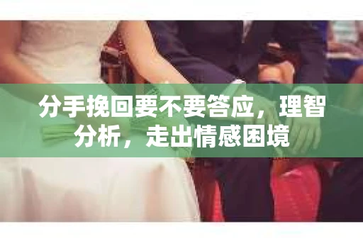分手挽回要不要答应，理智分析，走出情感困境