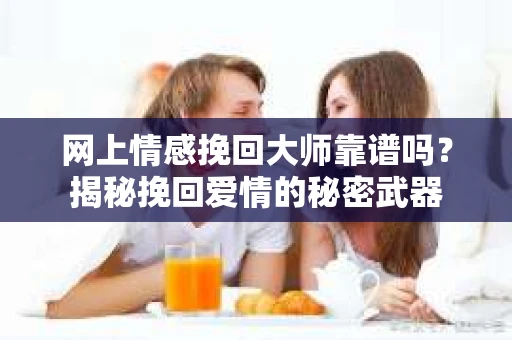 网上情感挽回大师靠谱吗？揭秘挽回爱情的秘密武器