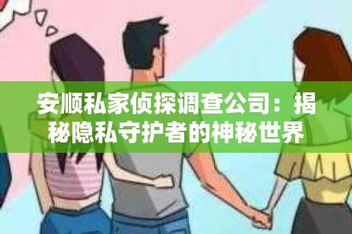安顺私家侦探调查公司:揭秘隐私守护者的神秘世界 安顺私家侦探调查公司:揭秘隐私守护者的神秘世界