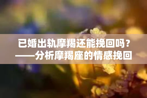 已婚出轨摩羯还能挽回吗?——分析摩羯座的情感挽回之道 已婚出轨摩羯还能挽回吗?——分析摩羯座的情感挽回之道
