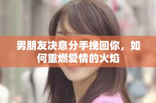 男朋友决意分手挽回你,如何重燃爱情的火焰 男朋友决意分手挽回你,如何重燃爱情的火焰