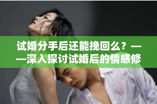试婚分手后还能挽回么？——深入探讨试婚后的情感修复之路
