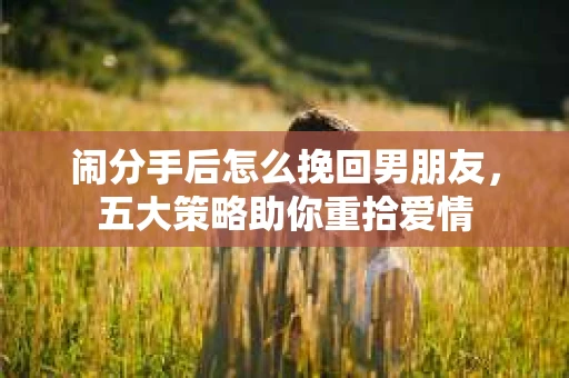 闹分手后怎么挽回男朋友,五大策略助你重拾爱情 闹分手后怎么挽回男朋友,五大策略助你重拾爱情