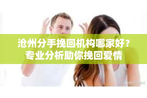 沧州分手挽回机构哪家好？专业分析助你挽回爱情