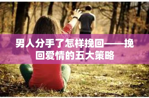 男人分手了怎样挽回——挽回爱情的五大策略