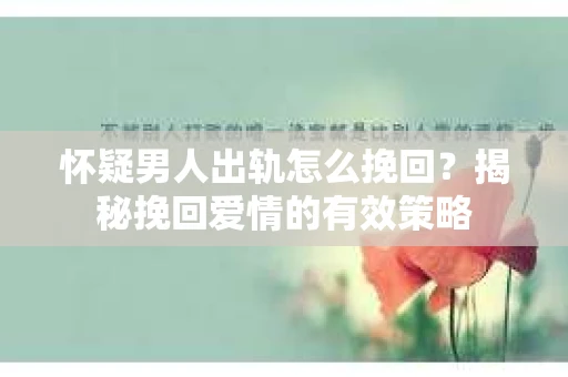 怀疑男人出轨怎么挽回？揭秘挽回爱情的有效策略