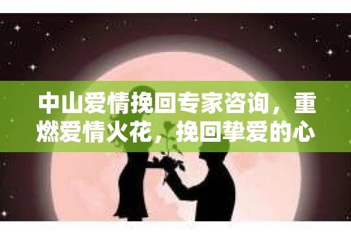 中山爱情挽回专家咨询,重燃爱情火花,挽回挚爱的心 中山爱情挽回专家咨询,重燃爱情火花,挽回挚爱的心