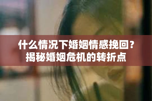 什么情况下婚姻情感挽回？揭秘婚姻危机的转折点