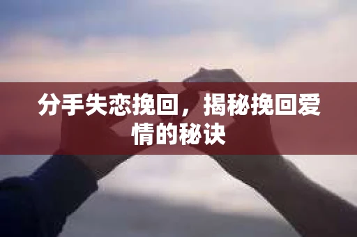 分手失恋挽回,揭秘挽回爱情的秘诀 分手失恋挽回,揭秘挽回爱情的秘诀