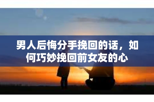 男人后悔分手挽回的话,如何巧妙挽回前女友的心 男人后悔分手挽回的话,如何巧妙挽回前女友的心