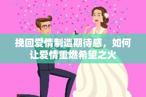 挽回爱情制造期待感,如何让爱情重燃希望之火 挽回爱情制造期待感,如何让爱情重燃希望之火