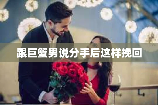 跟巨蟹男说分手后这样挽回