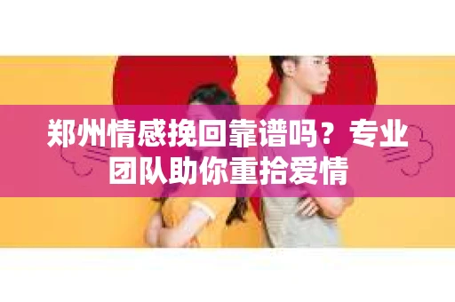 郑州情感挽回靠谱吗？专业团队助你重拾爱情