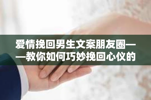 爱情挽回男生文案朋友圈——教你如何巧妙挽回心仪的他