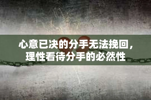 心意已决的分手无法挽回,理性看待分手的必然性 心意已决的分手无法挽回,理性看待分手的必然性