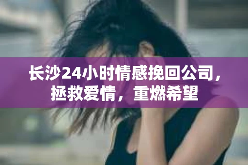 长沙24小时情感挽回公司,拯救爱情,重燃希望 长沙24小时情感挽回公司,拯救爱情,重燃希望