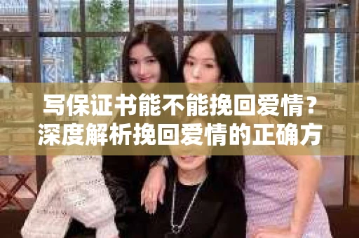 写保证书能不能挽回爱情?深度解析挽回爱情的正确方式 写保证书能不能挽回爱情?深度解析挽回爱情的正确方式