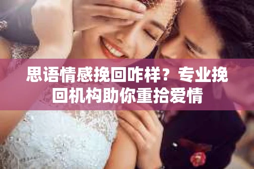 思语情感挽回咋样？专业挽回机构助你重拾爱情