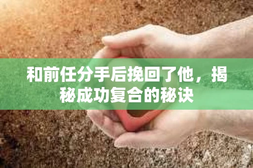 和前任分手后挽回了他，揭秘成功复合的秘诀