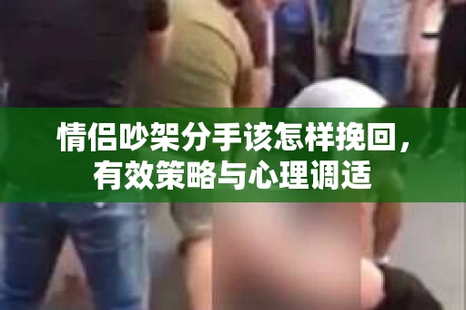 情侣吵架分手该怎样挽回，有效策略与心理调适