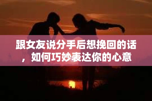 跟女友说分手后想挽回的话,如何巧妙表达你的心意 跟女友说分手后想挽回的话,如何巧妙表达你的心意