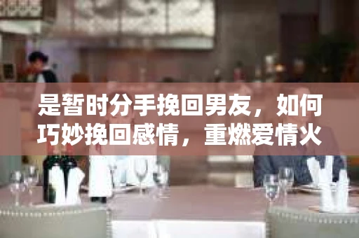 是暂时分手挽回男友，如何巧妙挽回感情，重燃爱情火花