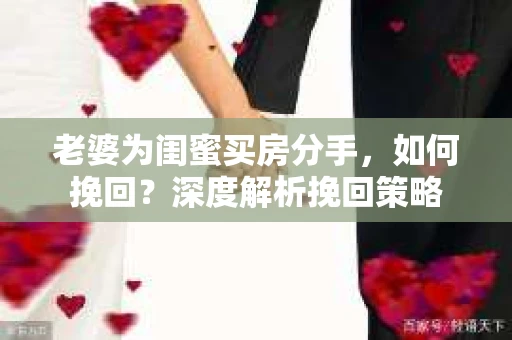 老婆为闺蜜买房分手，如何挽回？深度解析挽回策略