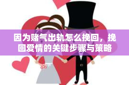 因为赌气出轨怎么挽回，挽回爱情的关键步骤与策略