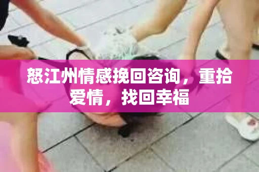 怒江州情感挽回咨询，重拾爱情，找回幸福