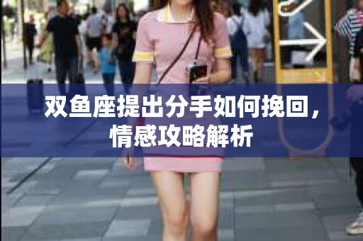 双鱼座提出分手如何挽回，情感攻略解析