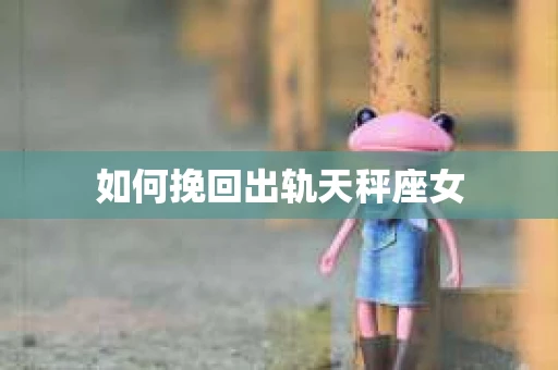 如何挽回出轨天秤座女